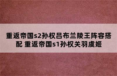 重返帝国s2孙权吕布兰陵王阵容搭配 重返帝国s1孙权关羽虞姬